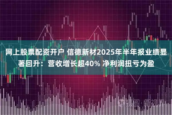 网上股票配资开户 信德新材2025年半年报业绩显著回升：营收增长超40% 净利润扭亏为盈