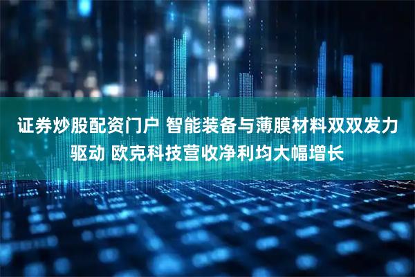 证券炒股配资门户 智能装备与薄膜材料双双发力驱动 欧克科技营收净利均大幅增长