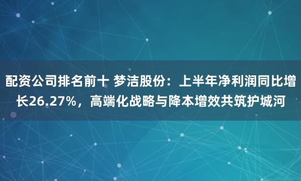 配资公司排名前十 梦洁股份：上半年净利润同比增长26.27%，高端化战略与降本增效共筑护城河