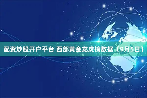 配资炒股开户平台 西部黄金龙虎榜数据（9月5日）