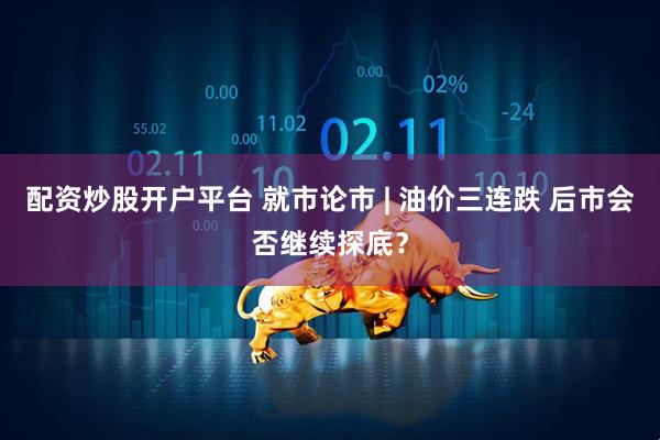 配资炒股开户平台 就市论市 | 油价三连跌 后市会否继续探底？