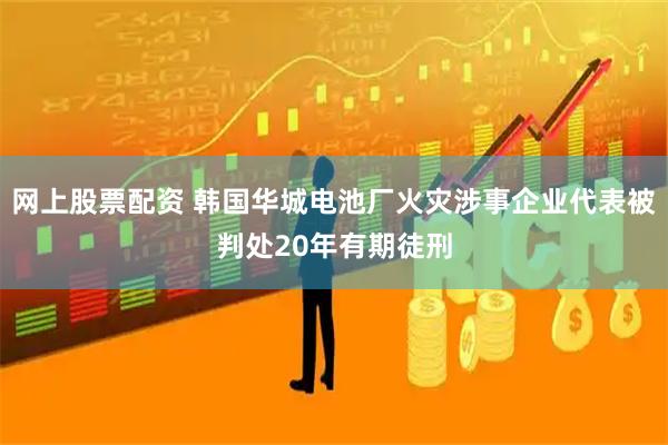 网上股票配资 韩国华城电池厂火灾涉事企业代表被判处20年有期徒刑