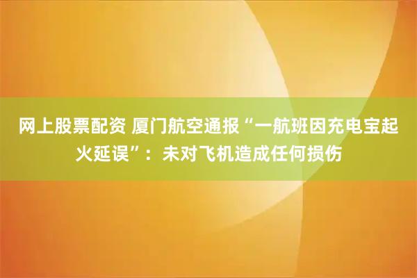 网上股票配资 厦门航空通报“一航班因充电宝起火延误”：未对飞机造成任何损伤