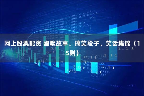 网上股票配资 幽默故事、搞笑段子、笑话集锦（15则）