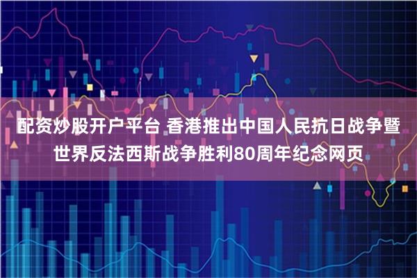 配资炒股开户平台 香港推出中国人民抗日战争暨世界反法西斯战争胜利80周年纪念网页