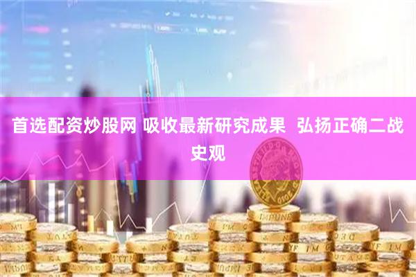 首选配资炒股网 吸收最新研究成果  弘扬正确二战史观