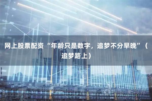 网上股票配资 “年龄只是数字，追梦不分早晚”（追梦路上）