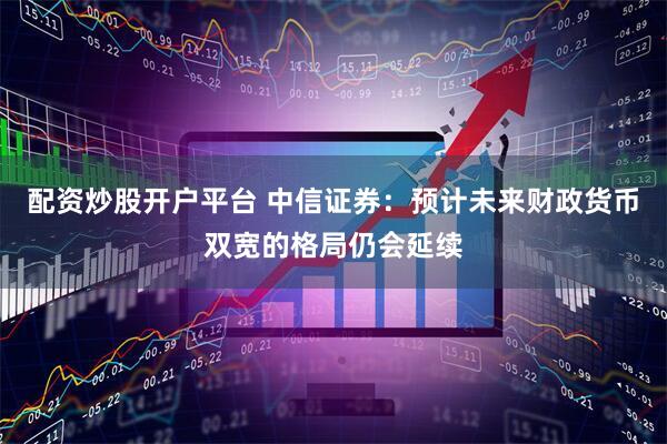 配资炒股开户平台 中信证券：预计未来财政货币双宽的格局仍会延续