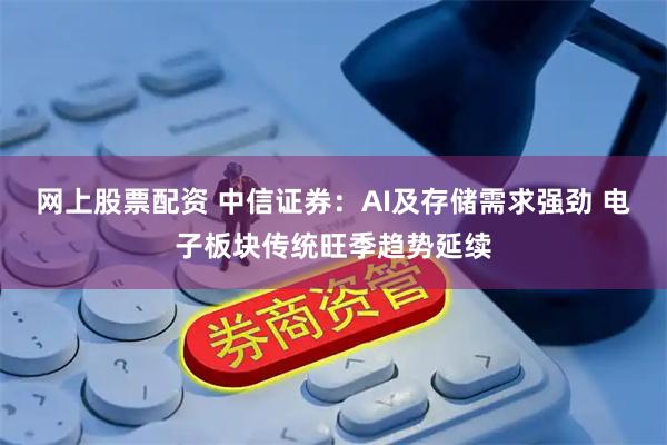 网上股票配资 中信证券：AI及存储需求强劲 电子板块传统旺季趋势延续