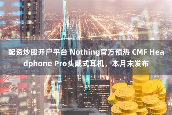 配资炒股开户平台 Nothing官方预热 CMF Headphone Pro头戴式耳机，本月末发布