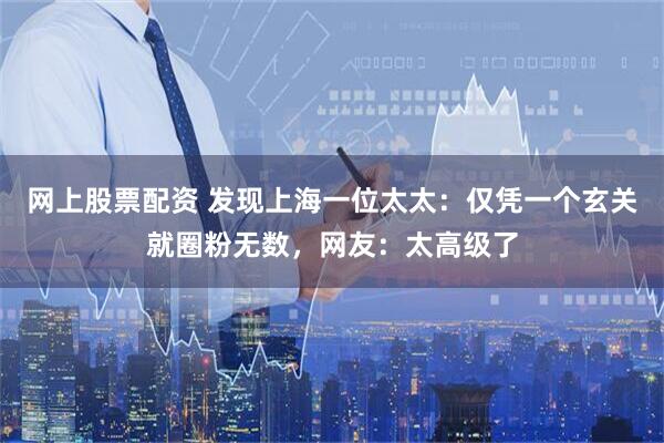 网上股票配资 发现上海一位太太：仅凭一个玄关就圈粉无数，网友：太高级了