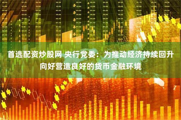首选配资炒股网 央行党委：为推动经济持续回升向好营造良好的货币金融环境