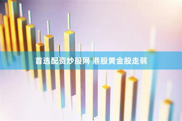 首选配资炒股网 港股黄金股走弱