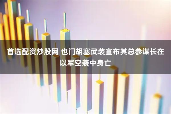 首选配资炒股网 也门胡塞武装宣布其总参谋长在以军空袭中身亡