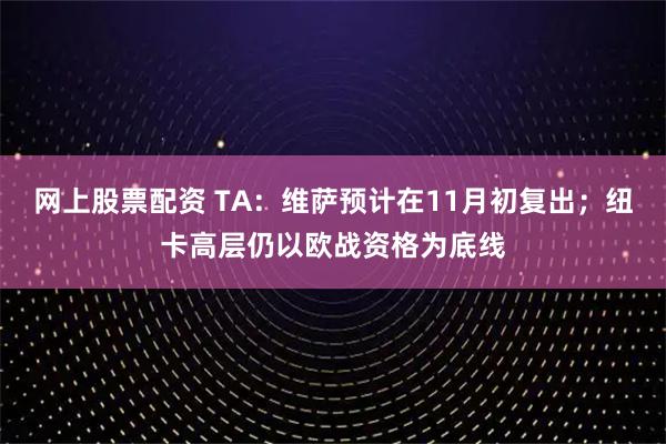 网上股票配资 TA：维萨预计在11月初复出；纽卡高层仍以欧战资格为底线