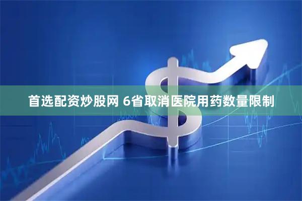 首选配资炒股网 6省取消医院用药数量限制