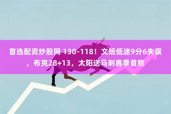首选配资炒股网 130-118！文班低迷9分6失误，布克28+13，太阳送马刺赛季首败