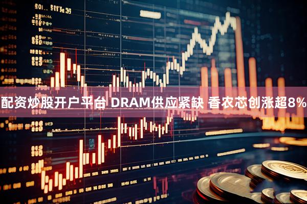 配资炒股开户平台 DRAM供应紧缺 香农芯创涨超8%