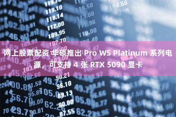 网上股票配资 华硕推出 Pro WS Platinum 系列电源，可支持 4 张 RTX 5090 显卡