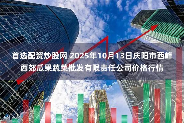 首选配资炒股网 2025年10月13日庆阳市西峰西郊瓜果蔬菜批发有限责任公司价格行情