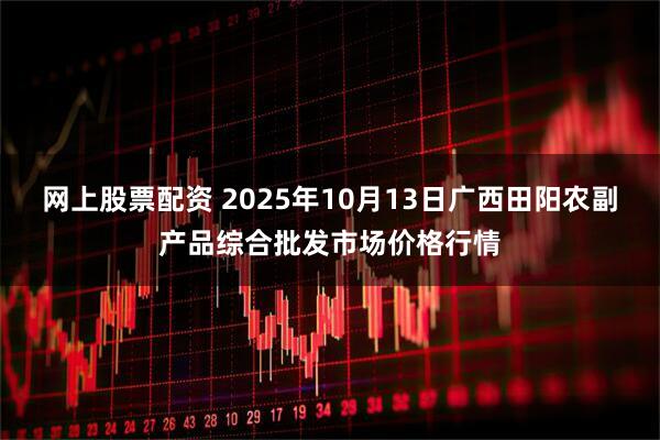 网上股票配资 2025年10月13日广西田阳农副产品综合批发市场价格行情