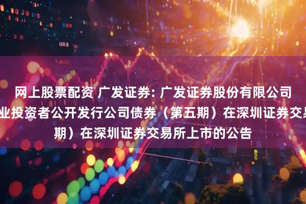 网上股票配资 广发证券: 广发证券股份有限公司2025年面向专业投资者公开发行公司债券（第五期）在深圳证券交易所上市的公告