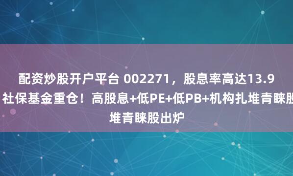 配资炒股开户平台 002271，股息率高达13.94%，社保基金重仓！高股息+低PE+低PB+机构扎堆青睐股出炉