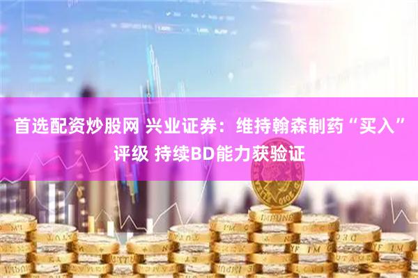 首选配资炒股网 兴业证券：维持翰森制药“买入”评级 持续BD能力获验证