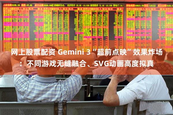 网上股票配资 Gemini 3“超前点映”效果炸场：不同游戏无缝融合、SVG动画高度拟真