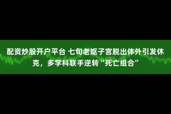 配资炒股开户平台 七旬老妪子宫脱出体外引发休克，多学科联手逆转“死亡组合”