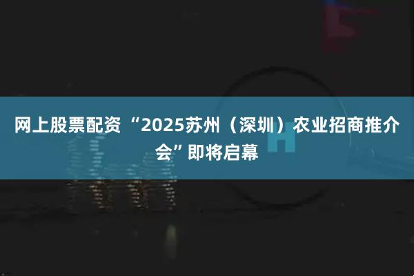 网上股票配资 “2025苏州（深圳）农业招商推介会”即将启幕
