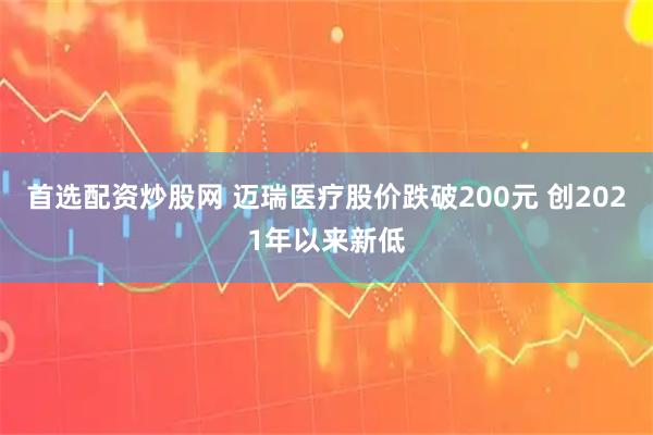 首选配资炒股网 迈瑞医疗股价跌破200元 创2021年以来新低