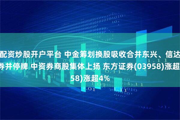 配资炒股开户平台 中金筹划换股吸收合并东兴、信达证券并停牌 中资券商股集体上扬 东方证券(03958)涨超4%