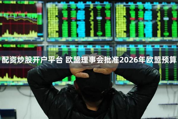 配资炒股开户平台 欧盟理事会批准2026年欧盟预算