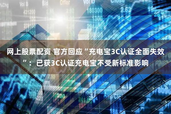 网上股票配资 官方回应“充电宝3C认证全面失效”：已获3C认证充电宝不受新标准影响