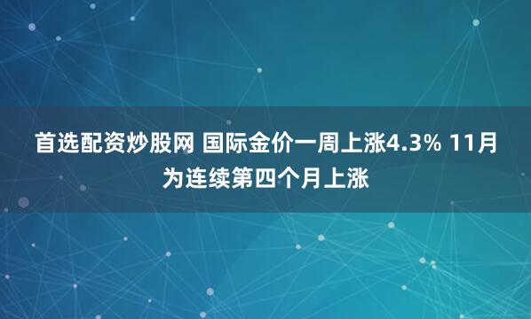 首选配资炒股网 国际金价一周上涨4.3% 11月为连续第四个月上涨