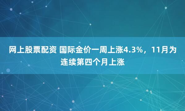 网上股票配资 国际金价一周上涨4.3%，11月为连续第四个月上涨