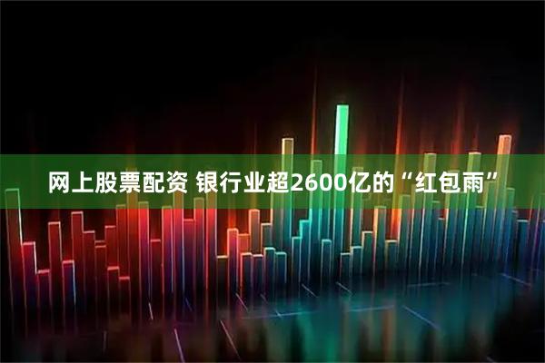 网上股票配资 银行业超2600亿的“红包雨”