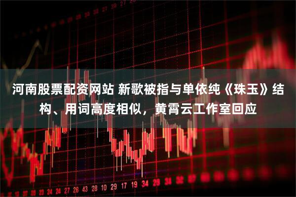河南股票配资网站 新歌被指与单依纯《珠玉》结构、用词高度相似，黄霄云工作室回应