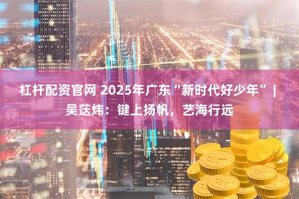 杠杆配资官网 2025年广东“新时代好少年” | 吴荙炜：键上扬帆，艺海行远