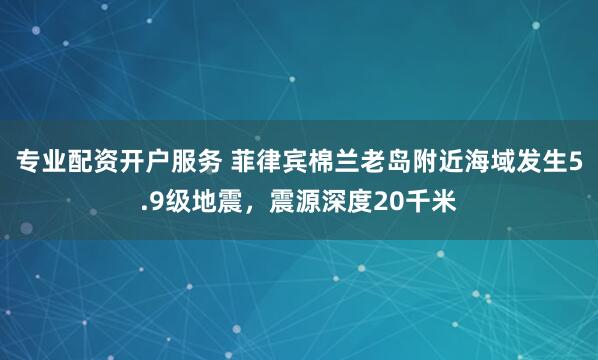专业配资开户服务 菲律宾棉兰老岛附近海域发生5.9级地震，震源深度20千米