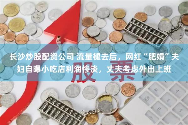长沙炒股配资公司 流量褪去后，网红“肥娟”夫妇自曝小吃店利润惨淡，丈夫考虑外出上班