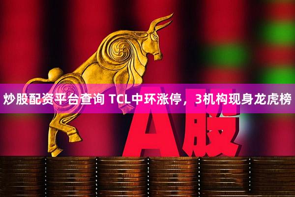 炒股配资平台查询 TCL中环涨停，3机构现身龙虎榜
