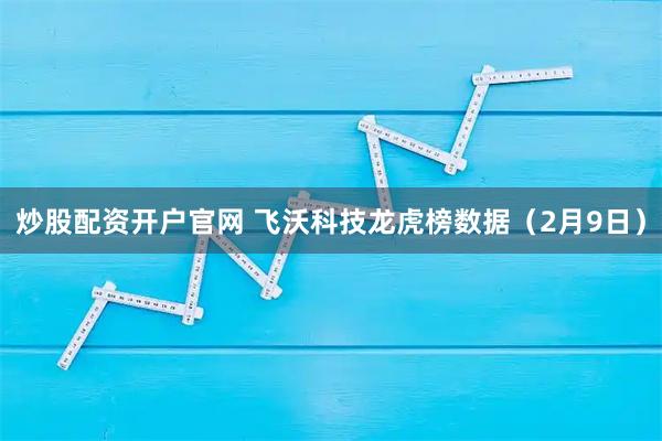 炒股配资开户官网 飞沃科技龙虎榜数据（2月9日）