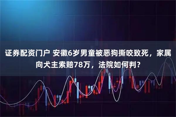 证券配资门户 安徽6岁男童被恶狗撕咬致死，家属向犬主索赔78万，法院如何判？