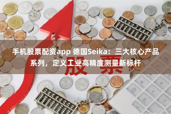手机股票配资app 德国Seika：三大核心产品系列，定义工业高精度测量新标杆