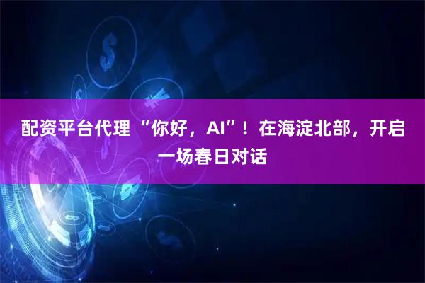 配资平台代理 “你好，AI”！在海淀北部，开启一场春日对话