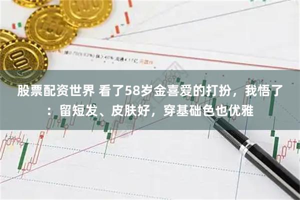 股票配资世界 看了58岁金喜爱的打扮，我悟了：留短发、皮肤好，穿基础色也优雅