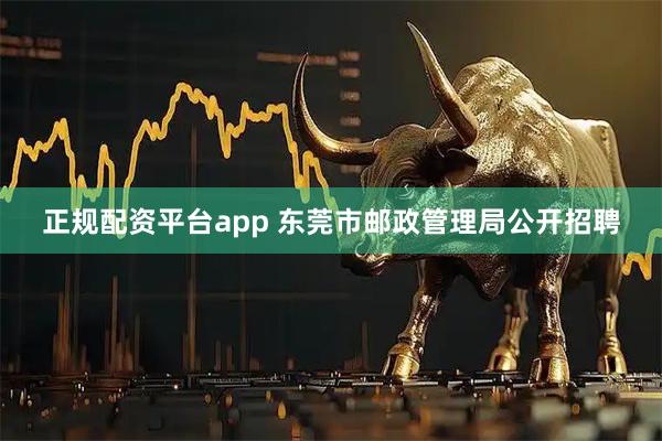 正规配资平台app 东莞市邮政管理局公开招聘