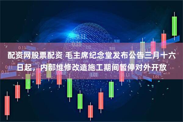 配资网股票配资 毛主席纪念堂发布公告三月十六日起，内部维修改造施工期间暂停对外开放